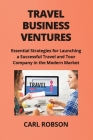 Travel Business Ventures: Essential Strategies for Launching a Successful Travel and Tour Company in the Modern Market Cover Image