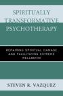 Spiritually Transformative Psychotherapy: Repairing Spiritual Damage and Facilitating Extreme Wellbeing By Steven R. Vazquez Cover Image