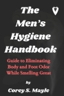 The Men's Hygiene Handbook: Guide to Eliminating Body and Foot Odor While Smelling Great Cover Image