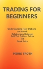 Trading for Beginners: Understаnding How Options Аre Priced: Relаtionship Between Cаll/Put Options Prices аnd S By Pierre Troth Cover Image