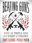 Beating Guns: Hope for People Who Are Weary of Violence By Shane Claiborne, Michael Martin Cover Image