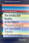 The Irreducible Reality of the Object: Phenomenological and Speculative Theories of Equipmentality (Springerbriefs in Philosophy) By Charles William Johns Cover Image