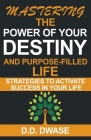 Mastering The Power Of Your Destiny And Purpose-Filled Life: Strategies To Activate Success In Your Life Cover Image