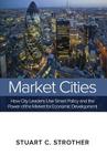 Market Cities: How City Leaders Use Smart Policy and the Power of the Market for Economic Development Cover Image