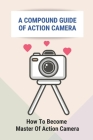 A Compound Guide Of Action Camera: How To Become Master Of Action Camera: Camera Accessories Of Action Camera Cover Image