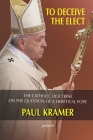 To deceive the elect: The catholic doctrine on the question of a heretical Pope By Paul Kramer Cover Image