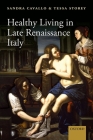 Healthy Living in Late Renaissance Italy By Sandra Cavallo, Tessa Storey Cover Image