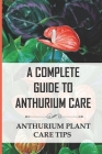 A Complete Guide to Anthurium Care: Anthurium Plant Care Tips: Anthurium Care Instructions By Mozelle Hollie Cover Image