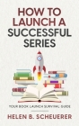 How To Launch A Successful Series: Your Book Launch Survival Guide By Helen B. Scheuerer Cover Image