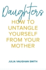 Daughters: How to Untangle Yourself from Your Mother By Julia Vaughan Smith Cover Image