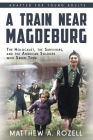 A Train near Magdeburg (the Young Adult Adaptation): The Holocaust, the Survivors, and the American Soldiers Who Saved Them Cover Image