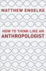 How to Think Like an Anthropologist By Matthew Engelke Cover Image