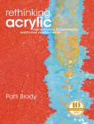 Rethinking Acrylic: Radical Solutions For Exploiting The World's Most Versatile Medium Cover Image