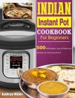 Indian Instant Pot Cookbook For Beginners: 500 Affordable, Easy & Delicious Recipes for the Instant Pot Cover Image