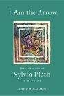 I Am the Arrow: The Life and Art of Sylvia Plath in Six Poems By Sarah Ruden, Sylvia Plath Cover Image