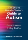 The General Education Teacher's Guide to Autism: Essential Answers to Key Questions (Your Guide to Supporting the Special Needs of Children on the Aut By Barbara Boroson Cover Image