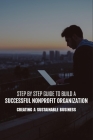 Step By Step Guide To Build A Successful Nonprofit Organization: Creating A Sustainable Business: Steps To Start A Nonprofit Organization Cover Image