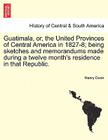 Guatimala, Or, the United Provinces of Central America in 1827-8; Being Sketches and Memorandums Made During a Twelve Month's Residence in That Republ By Henry Dunn Cover Image