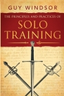 The Principles and Practices of Solo Training: A Guide for Historical Martial Artists, Sword People, and Everyone Else By Guy Windsor Cover Image