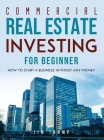 Commercial Real Estate Investing for Beginners: How To Start A Business Without Any Money Cover Image