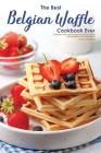 The Best Belgian Waffle Cookbook Ever: Authentic and Creative Belgian Waffle Recipes for Morning, Noon and Night! Cover Image