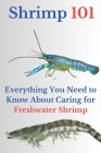 Shrimp 101: Everything You Need to Know About Caring for Freshwater Shrimp By Ehab Mahmoud Cover Image