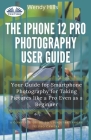 The IPhone 12 Pro Photography User Guide: Your Guide For Smartphone Photography For Taking Pictures Like A Pro Even As A Beginner Cover Image