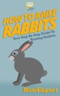 How To Raise Rabbits: Your Step-By-Step Guide To Raising Rabbits By Howexpert Press Cover Image