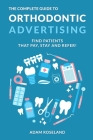 The Complete Guide To Orthodontic Advertising: Find Patients That Pay, Stay and Refer! By Adam Roseland Cover Image