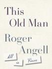 This Old Man: All in Pieces By Roger Angell Cover Image