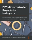 DIY Microcontroller Projects for Hobbyists: The ultimate project-based guide to building real-world embedded applications in C and C++ programming Cover Image