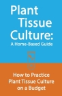 Plant Tissue Culture: A Home-Based Guide: How to Practice Plant Tissue Culture on a Budget Cover Image