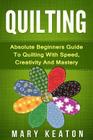 Quilting: Absolute Beginners Guide to Quilting With Speed, Creativity and Mastery By Mary Keaton Cover Image