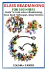 Glass Beadmaking for Beginners: Guide To Steps In Glass Beadmaking, Basic Bead Techniques, Glass Varieties Cover Image