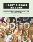 Heart Disease Be Gone: Life Changing Plant Based Recipes for a Healthy Heart By Viola Moon Cover Image