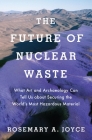 Future of Nuclear Waste: What Art and Archaeology Can Tell Us about Securing the World's Most Hazardous Material By Rosemary Joyce Cover Image