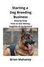 Starting a Dog Breeding Business: Step by Step How to Get Money, Supplies & Equipment Cover Image