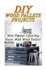 DIY Wood Pallets Projects: Most Popular Upcycling Hacks With Wood Pallets!: (Household Hacks, DIY Projects, Woodworking, DIY Ideas) Cover Image