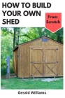 How to Build Your Own Shed from Scratch: Building a Custom Garden Shed from Scratch Cover Image