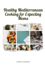 Healthy Mediterranean Cooking for Expecting Moms: Nourishing Recipes for a Balanced Pregnancy Diet By Laura Charles Cover Image