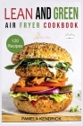 Lean And Green Air Fryer Cookbook: 120 Affordable, Quick & Easy Air Fryer Recipes. 30-Day Meal Plan Included. 1000 Days Fueling Hacks to Help You Keep By Pamela Kendrick Cover Image