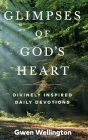 Glimpses of God's Heart: Divinely Inspired Daily Devotions By Gwen Wellington Cover Image