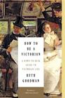 How to Be a Victorian: A Dawn-to-Dusk Guide to Victorian Life By Ruth Goodman Cover Image