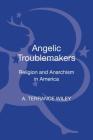 Angelic Troublemakers: Religion and Anarchism in America (Contemporary Anarchist Studies) By A. Terrance Wiley Cover Image