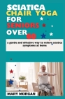 Sciatica chair yoga for seniors over 60: a gentle and effective way to relieve sciatica symptoms at home By Mary Morgan Cover Image