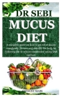 Dr Sebi Mucus Diet: A complete guide on how to get rid of mucus completely, cleanse and detoxify the body by following the dr sebi recomme Cover Image