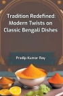 Tradition Redefined: Modern Twists on Classic Bengali Dishes By Pradip Kumar Ray Cover Image