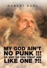 My God Ain't No Punk !!! so Why Do You Treat Him Like One ?!! By Robert Earl Cover Image