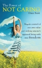 The Power of Not Caring: Regain Control of Our Own Value, Not Seeking Anyone's Approval, Living with True Freedom By Grace Scott Cover Image