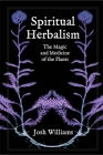 Spiritual Herbalism: The Magic and Medicine of the Plants By Josh Williams Cover Image